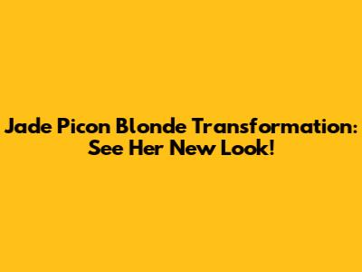 Jade Picon Blonde Transformation: See Her New Look!
