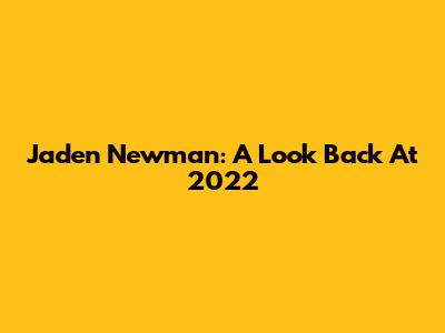 Jaden Newman: A Look Back At 2022