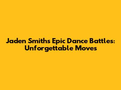 Jaden Smith's Epic Dance Battles: Unforgettable Moves