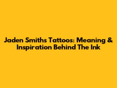 Jaden Smith's Tattoos: Meaning & Inspiration Behind The Ink