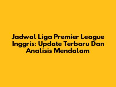 Jadwal Liga Premier League Inggris: Update Terbaru Dan Analisis Mendalam