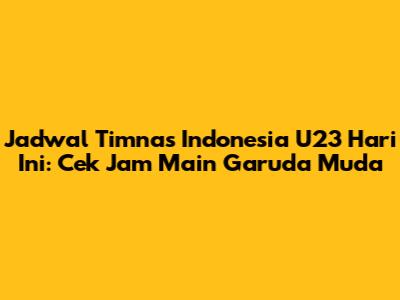Jadwal Timnas Indonesia U23 Hari Ini: Cek Jam Main Garuda Muda