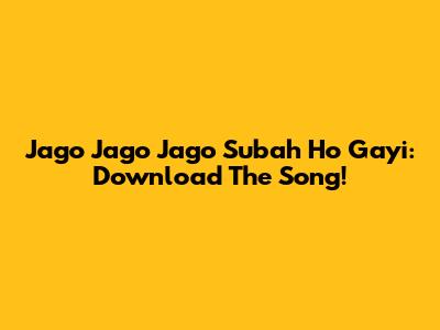 Jago Jago Jago Subah Ho Gayi: Download The Song!
