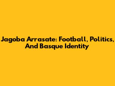 Jagoba Arrasate: Football, Politics, And Basque Identity