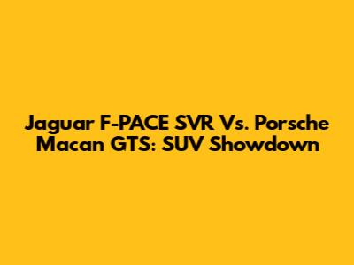 Jaguar F-PACE SVR Vs. Porsche Macan GTS: SUV Showdown