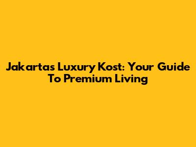 Jakarta's Luxury Kost: Your Guide To Premium Living