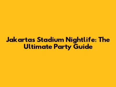 Jakarta's Stadium Nightlife: The Ultimate Party Guide