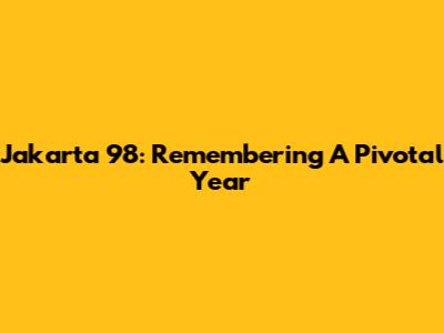 Jakarta 98: Remembering A Pivotal Year