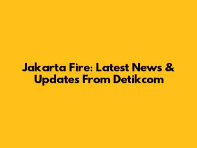 Jakarta Fire: Latest News & Updates From Detikcom