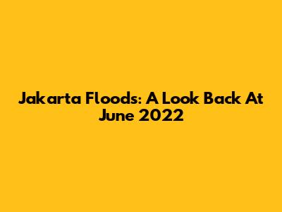 Jakarta Floods: A Look Back At June 2022