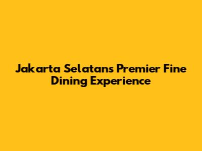 Jakarta Selatan's Premier Fine Dining Experience