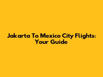 Jakarta To Mexico City Flights: Your Guide