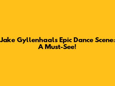 Jake Gyllenhaal's Epic Dance Scene: A Must-See!