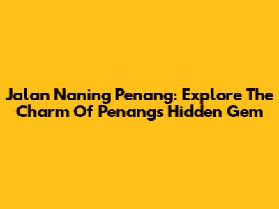 Jalan Naning Penang: Explore The Charm Of Penang's Hidden Gem