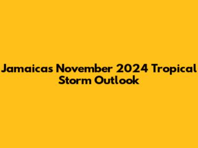 Jamaica's November 2024 Tropical Storm Outlook