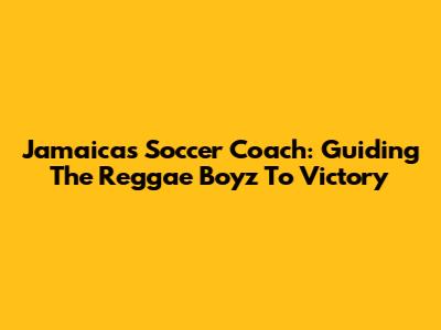 Jamaica's Soccer Coach: Guiding The Reggae Boyz To Victory