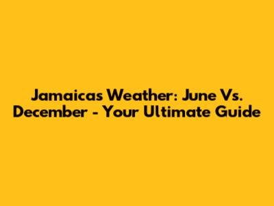 Jamaica's Weather: June Vs. December - Your Ultimate Guide