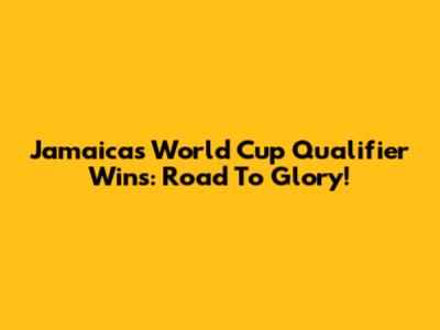Jamaica's World Cup Qualifier Wins: Road To Glory!