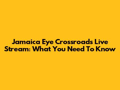 Jamaica Eye Crossroads Live Stream: What You Need To Know