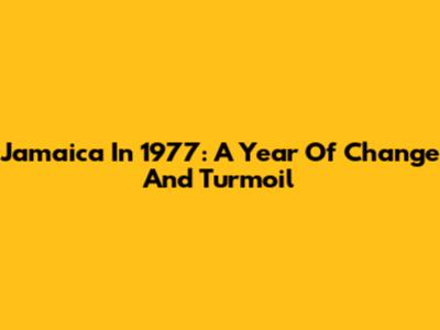 Jamaica In 1977: A Year Of Change And Turmoil