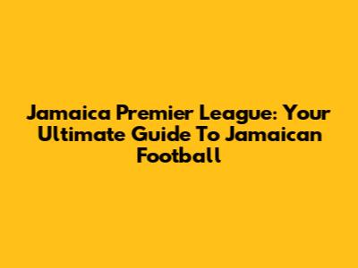 Jamaica Premier League: Your Ultimate Guide To Jamaican Football