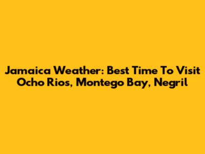Jamaica Weather: Best Time To Visit Ocho Rios, Montego Bay, Negril