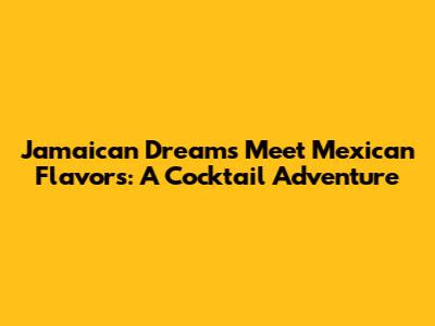Jamaican Dreams Meet Mexican Flavors: A Cocktail Adventure