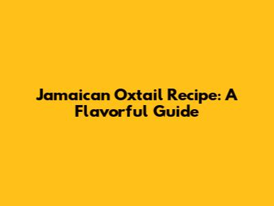Jamaican Oxtail Recipe: A Flavorful Guide