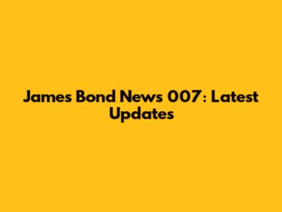 James Bond News 007: Latest Updates