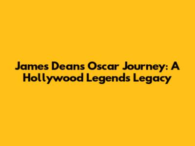 James Dean's Oscar Journey: A Hollywood Legend's Legacy