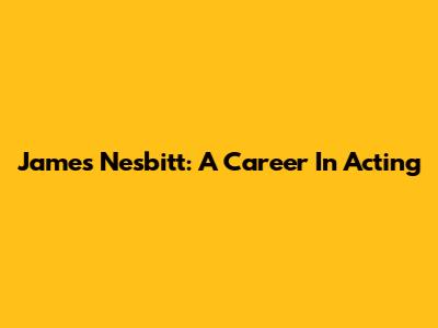 James Nesbitt: A Career In Acting