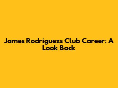 James Rodriguez's Club Career: A Look Back