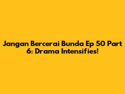 Jangan Bercerai Bunda Ep 50 Part 6: Drama Intensifies!