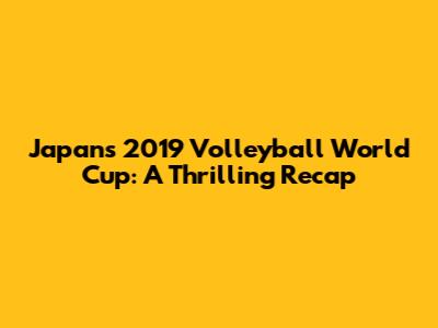 Japan's 2019 Volleyball World Cup: A Thrilling Recap