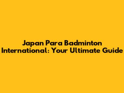 Japan Para Badminton International: Your Ultimate Guide