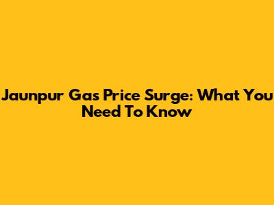 Jaunpur Gas Price Surge: What You Need To Know