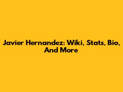Javier Hernandez: Wiki, Stats, Bio, And More