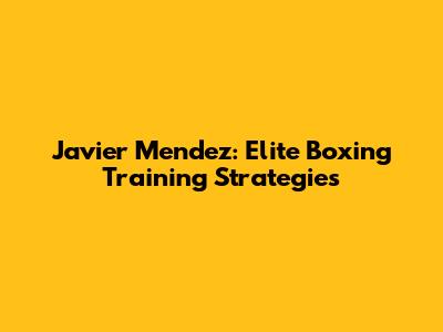 Javier Mendez: Elite Boxing Training Strategies