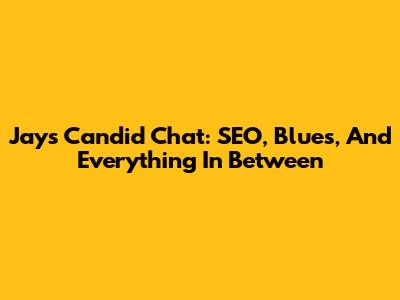 Jay's Candid Chat: SEO, Blues, And Everything In Between