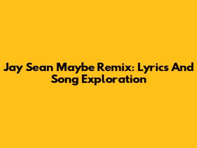 Jay Sean Maybe Remix: Lyrics And Song Exploration