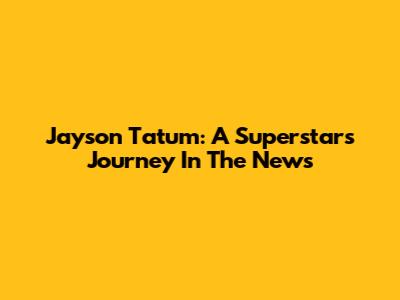 Jayson Tatum: A Superstar's Journey In The News