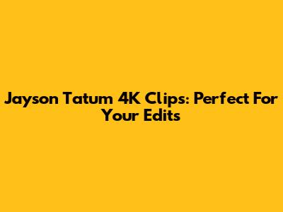 Jayson Tatum 4K Clips: Perfect For Your Edits