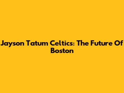Jayson Tatum Celtics: The Future Of Boston