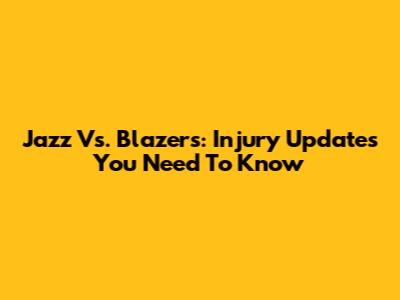 Jazz Vs. Blazers: Injury Updates You Need To Know