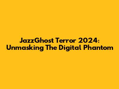 JazzGhost Terror 2024: Unmasking The Digital Phantom