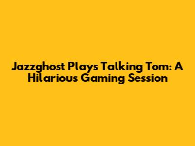 Jazzghost Plays Talking Tom: A Hilarious Gaming Session