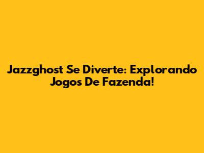 Jazzghost Se Diverte: Explorando Jogos De Fazenda!