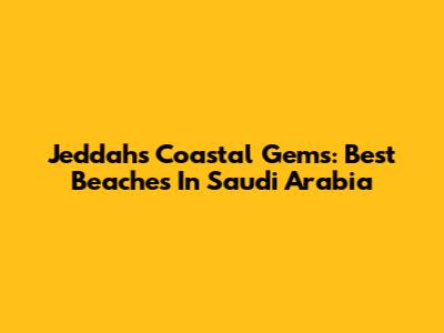 Jeddah's Coastal Gems: Best Beaches In Saudi Arabia
