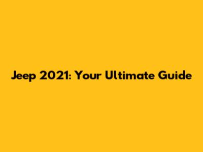 Jeep 2021: Your Ultimate Guide
