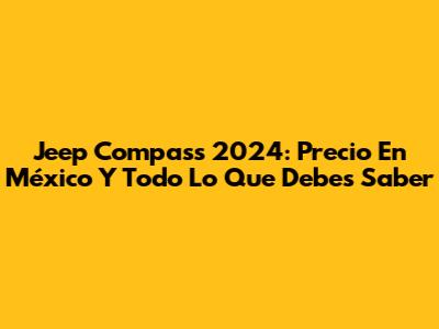 Jeep Compass 2024: Precio En México Y Todo Lo Que Debes Saber